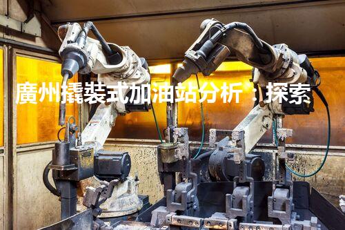 廣州撬裝式加油站分析：探索數(shù)據(jù)背后的秘密！